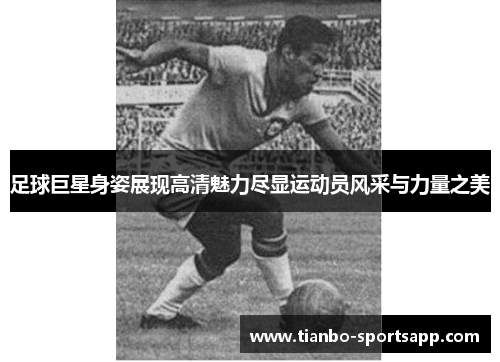 足球巨星身姿展现高清魅力尽显运动员风采与力量之美