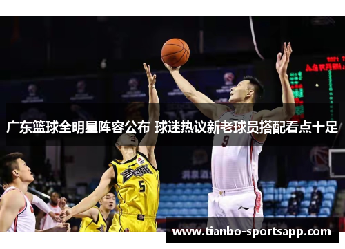 广东篮球全明星阵容公布 球迷热议新老球员搭配看点十足