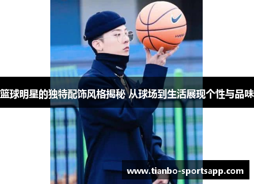 篮球明星的独特配饰风格揭秘 从球场到生活展现个性与品味