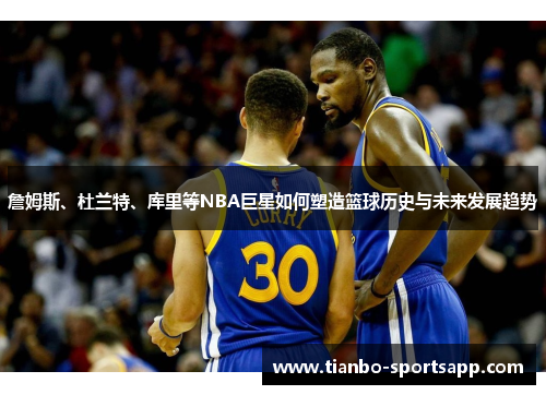 詹姆斯、杜兰特、库里等NBA巨星如何塑造篮球历史与未来发展趋势