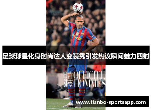 足球球星化身时尚达人变装秀引发热议瞬间魅力四射