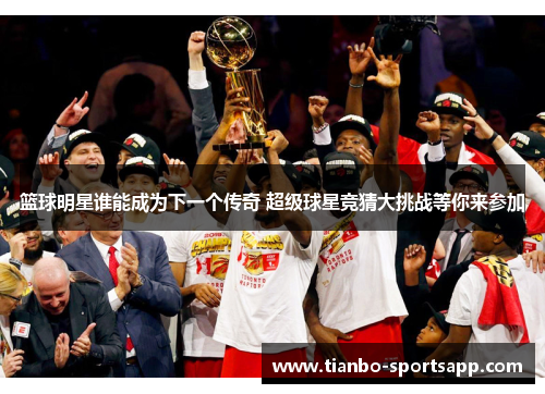 篮球明星谁能成为下一个传奇 超级球星竞猜大挑战等你来参加